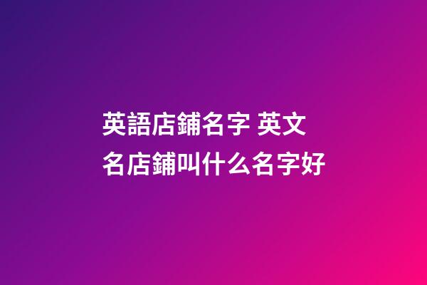 英語店鋪名字 英文名店鋪叫什么名字好-第1張-店鋪起名-玄機派